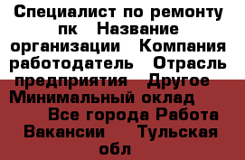 Специалист по ремонту пк › Название организации ­ Компания-работодатель › Отрасль предприятия ­ Другое › Минимальный оклад ­ 20 000 - Все города Работа » Вакансии   . Тульская обл.